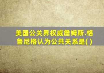 美国公关界权威詹姆斯.格鲁尼格认为公共关系是( )